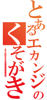 とあるエカンジのくそがき（くそったれがぁぁぁぁあああああああああああ）