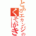 とあるエカンジのくそがき（くそったれがぁぁぁぁあああああああああああ）