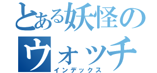 とある妖怪のウォッチ（インデックス）