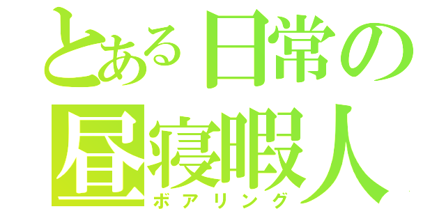 とある日常の昼寝暇人（ボアリング）