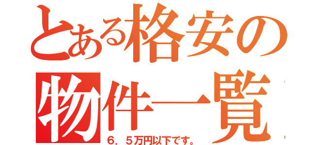 とある格安の物件一覧（６．５万円以下です。）