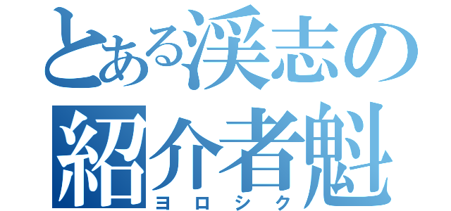 とある渓志の紹介者魁（ヨロシク）