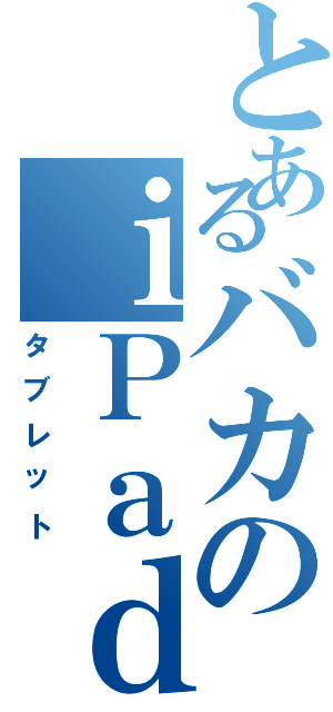 とあるバカのｉＰａｄ（タブレット）