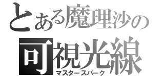 とある魔理沙の可視光線（マスタースパーク）