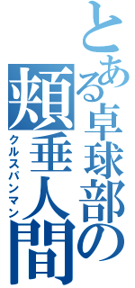 とある卓球部の頬垂人間（クルスパンマン）