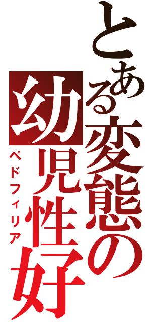 とある変態の幼児性好（ペドフィリア）