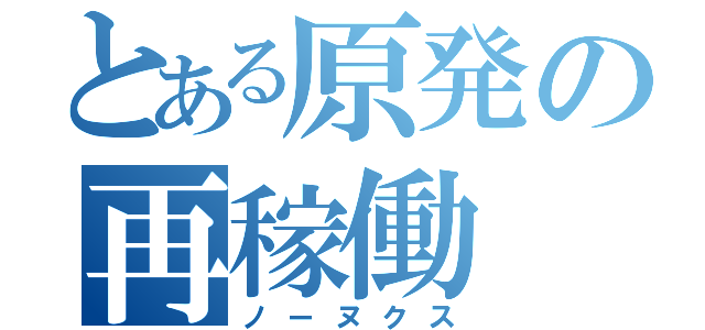 とある原発の再稼働（ノーヌクス）