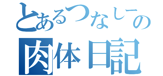 とあるつなしーの肉体日記（）