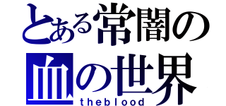 とある常闇の血の世界（ｔｈｅｂｌｏｏｄ）