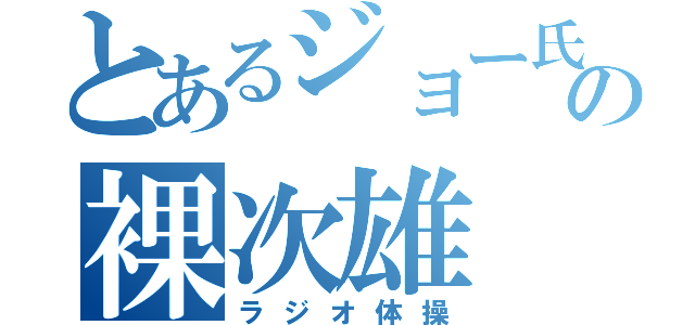 とあるジョー氏の裸次雄（ラジオ体操）