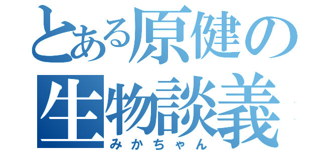 とある原健の生物談義（みかちゃん）