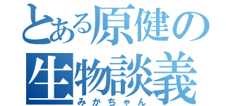 とある原健の生物談義（みかちゃん）