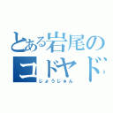 とある岩尾のコドヤド（じょうじゅん）