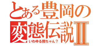 とある豊岡の変態伝説Ⅱ（いわゆる熊ちゃん？）