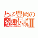 とある豊岡の変態伝説Ⅱ（いわゆる熊ちゃん？）