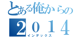 とある俺からの２０１４（インデックス）