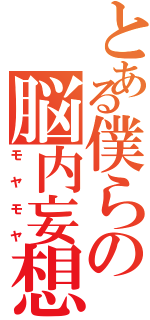 とある僕らの脳内妄想（モヤモヤ）