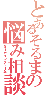 とあるそるまの悩み相談Ⅱ（ミーティングルーム）