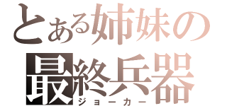 とある姉妹の最終兵器（ジョーカー）