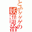 とあるゲゲゲの妖怪退治（おい鬼太郎～）