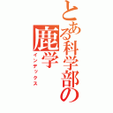 とある科学部の鹿学（インデックス）