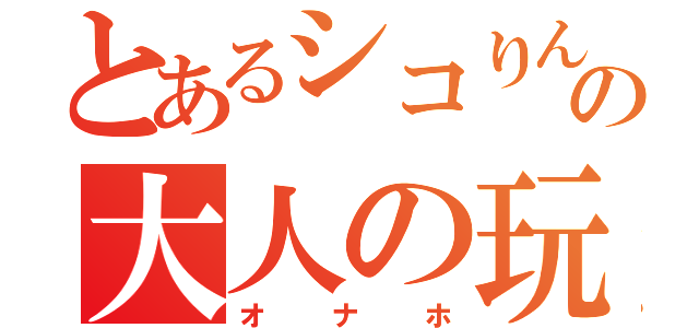 とあるシコりんの大人の玩具（オナホ）