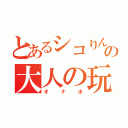 とあるシコりんの大人の玩具（オナホ）