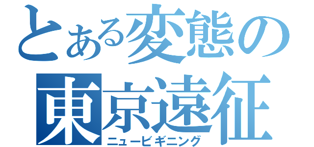 とある変態の東京遠征（ニュービギニング）