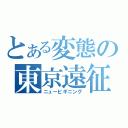 とある変態の東京遠征（ニュービギニング）