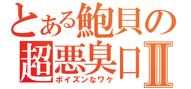 とある鮑貝の超悪臭口Ⅱ（ポイズンなワケ）