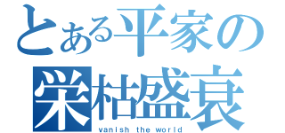 とある平家の栄枯盛衰（ｖａｎｉｓｈ ｔｈｅ ｗｏｒｌｄ）