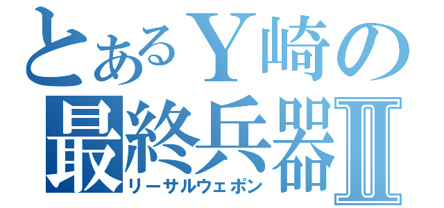 とあるＹ崎の最終兵器Ⅱ（リーサルウェポン）