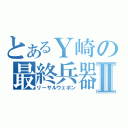 とあるＹ崎の最終兵器Ⅱ（リーサルウェポン）