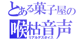 とある菓子屋の喉枯音声（リアルデスボイス）