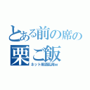 とある前の席の栗ご飯（ネット用語乱用ｗ）