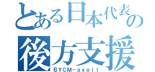 とある日本代表の後方支援（ＢＹＣＭ－ａｘｅｌｌ）