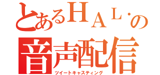 とあるＨＡＬ．の音声配信（ツイートキャスティング）