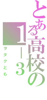 とある高校の１－３（ヲタクども）