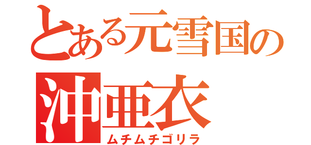 とある元雪国の沖亜衣（ムチムチゴリラ）