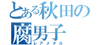 とある秋田の腐男子（レアメタル）