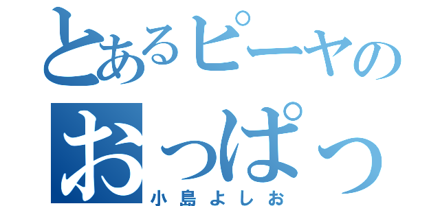 とあるピーヤのおっぱっぴー（小島よしお）