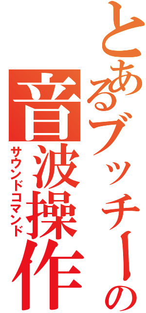 とあるブッチーの音波操作（サウンドコマンド）