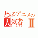 とあるアニメの人気者Ⅱ（レールガン）