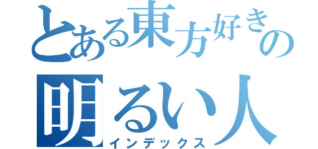 とある東方好きのの明るい人（インデックス）