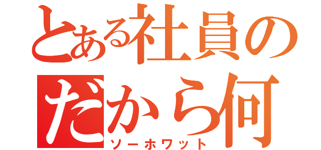 とある社員のだから何（ソーホワット）