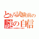 とある試験前の謎の自信（あ、なんかいける気がする！ヒャッハー！もう何も怖くない！）