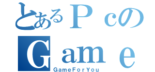 とあるＰｃのＧａｍｅｒ（ＧａｍｅＦｏｒＹｏｕ）