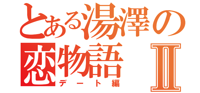 とある湯澤の恋物語Ⅱ（デート編）