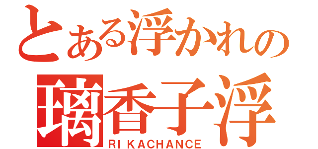 とある浮かれの璃香子浮（ＲＩＫＡＣＨＡＮＣＥ）