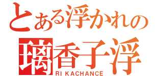 とある浮かれの璃香子浮（ＲＩＫＡＣＨＡＮＣＥ）